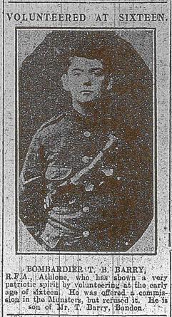 ‘VOLUNTEERED AT SIXTEEN. Bombardier T. B. Barry, RFA, Athlone, who has shown a very patriotic spirit by volunteering at the early age of sixteen. He was offered a commission in the Munsters but refused it. He is son of Mr T. Barry, Bandon.’ (Cork Examiner, 10 November 1915