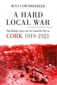 A hard local war: the British army and the guerrilla war in Cork, 1919–1921William Sheehan (The History Press, £18) ISBN 9780752458823