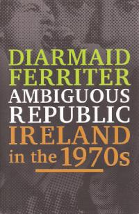 Ambiguous Republic: Ireland in the 1970sDiarmaid Ferriter (Profile Books, £30) ISBN 9781846684685